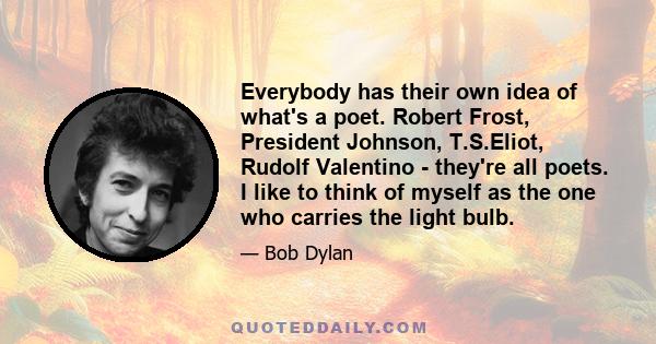 Everybody has their own idea of what's a poet. Robert Frost, President Johnson, T.S.Eliot, Rudolf Valentino - they're all poets. I like to think of myself as the one who carries the light bulb.