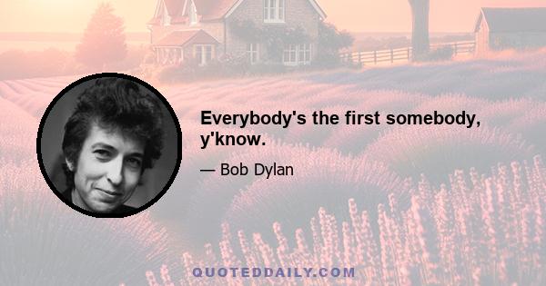 Everybody's the first somebody, y'know.