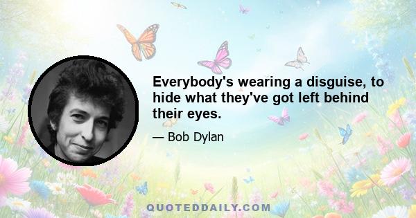 Everybody's wearing a disguise, to hide what they've got left behind their eyes.