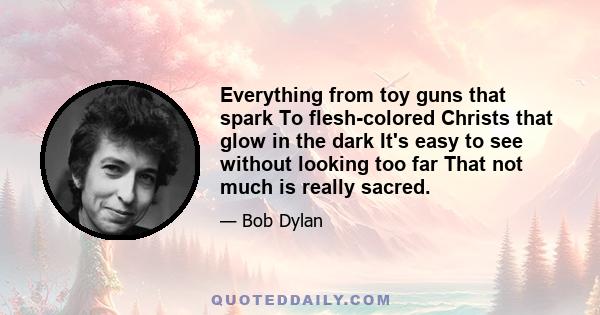 Everything from toy guns that spark To flesh-colored Christs that glow in the dark It's easy to see without looking too far That not much is really sacred.