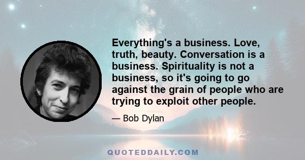 Everything's a business. Love, truth, beauty. Conversation is a business. Spirituality is not a business, so it's going to go against the grain of people who are trying to exploit other people.