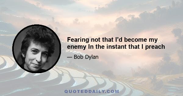 Fearing not that I'd become my enemy In the instant that I preach