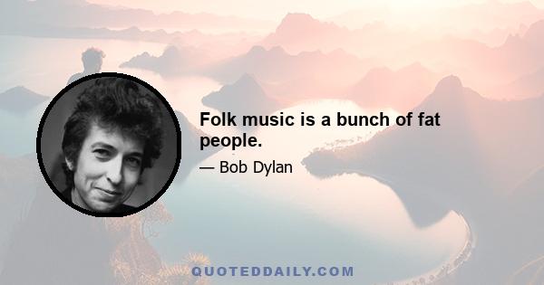 Folk music is a bunch of fat people.