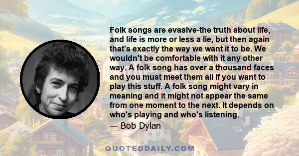 Folk songs are evasive-the truth about life, and life is more or less a lie, but then again that's exactly the way we want it to be. We wouldn't be comfortable with it any other way. A folk song has over a thousand