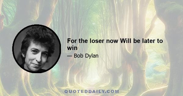 For the loser now Will be later to win