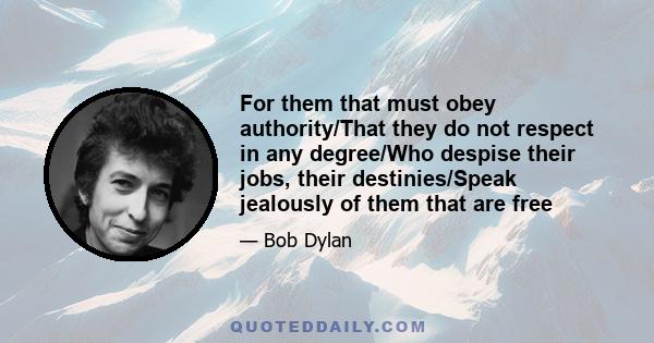 For them that must obey authority/That they do not respect in any degree/Who despise their jobs, their destinies/Speak jealously of them that are free