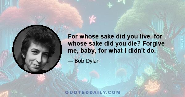 For whose sake did you live, for whose sake did you die? Forgive me, baby, for what I didn't do.