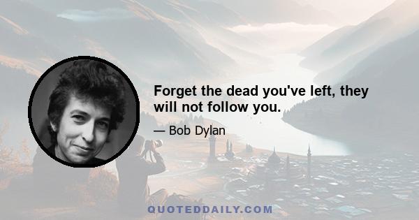 Forget the dead you've left, they will not follow you.