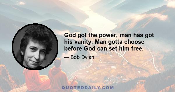 God got the power, man has got his vanity. Man gotta choose before God can set him free.