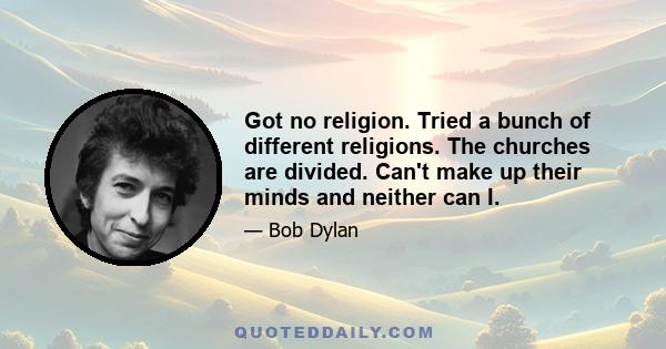 Got no religion. Tried a bunch of different religions. The churches are divided. Can't make up their minds and neither can I.