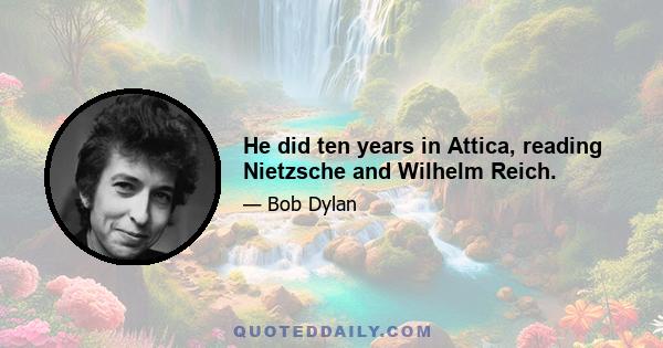 He did ten years in Attica, reading Nietzsche and Wilhelm Reich.