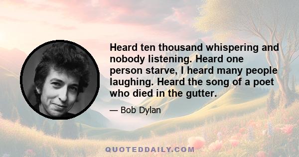 Heard ten thousand whispering and nobody listening. Heard one person starve, I heard many people laughing. Heard the song of a poet who died in the gutter.