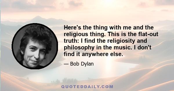 Here's the thing with me and the religious thing. This is the flat-out truth: I find the religiosity and philosophy in the music. I don't find it anywhere else.