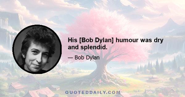 His [Bob Dylan] humour was dry and splendid.