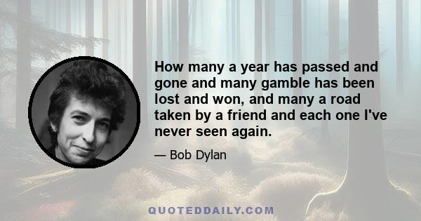 How many a year has passed and gone and many gamble has been lost and won, and many a road taken by a friend and each one I've never seen again.