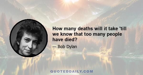 How many deaths will it take 'till we know that too many people have died?