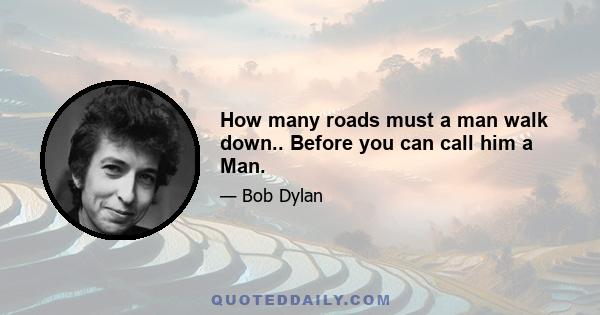 How many roads must a man walk down.. Before you can call him a Man.