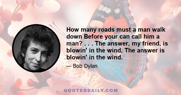 How many roads must a man walk down Before your can call him a man? . . . The answer, my friend, is blowin' in the wind, The answer is blowin' in the wind.