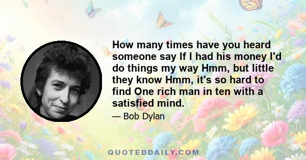 How many times have you heard someone say If I had his money I'd do things my way Hmm, but little they know Hmm, it's so hard to find One rich man in ten with a satisfied mind.