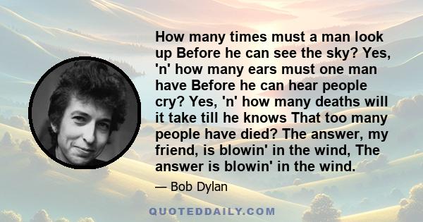 How many times must a man look up Before he can see the sky? Yes, 'n' how many ears must one man have Before he can hear people cry? Yes, 'n' how many deaths will it take till he knows That too many people have died?