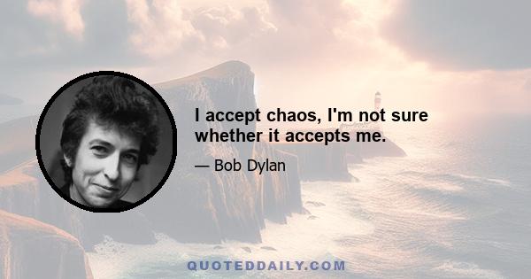 I accept chaos, I'm not sure whether it accepts me.