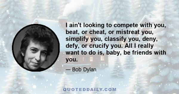 I ain't looking to compete with you, beat, or cheat, or mistreat you, simplify you, classify you, deny, defy, or crucify you. All I really want to do is, baby, be friends with you.