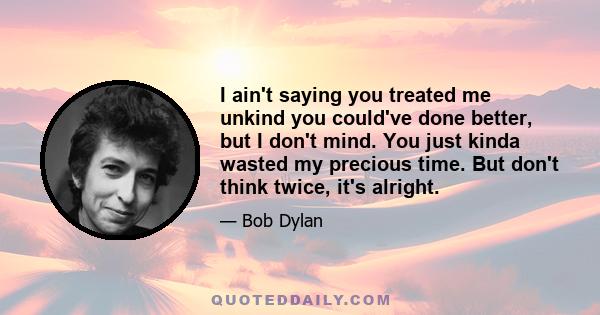 I ain't saying you treated me unkind you could've done better, but I don't mind. You just kinda wasted my precious time. But don't think twice, it's alright.