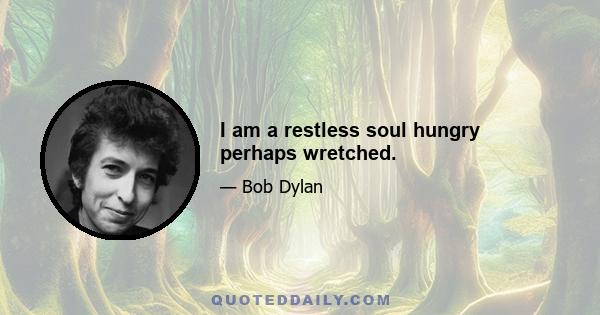 I am a restless soul hungry perhaps wretched.