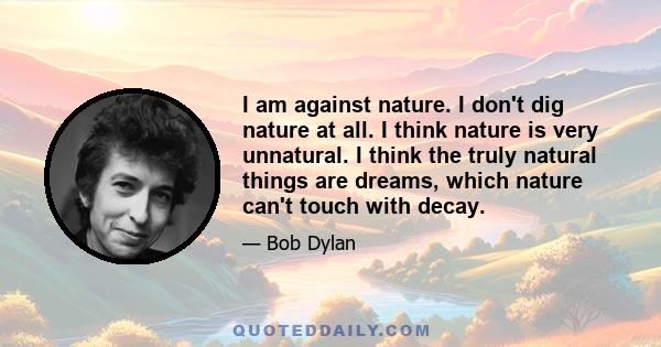 I am against nature. I don't dig nature at all. I think nature is very unnatural. I think the truly natural things are dreams, which nature can't touch with decay.