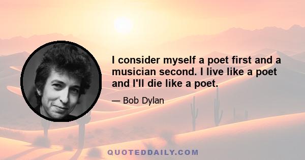 I consider myself a poet first and a musician second. I live like a poet and I'll die like a poet.