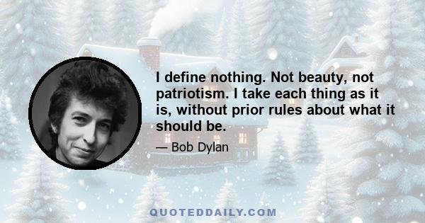 I define nothing. Not beauty, not patriotism. I take each thing as it is, without prior rules about what it should be.