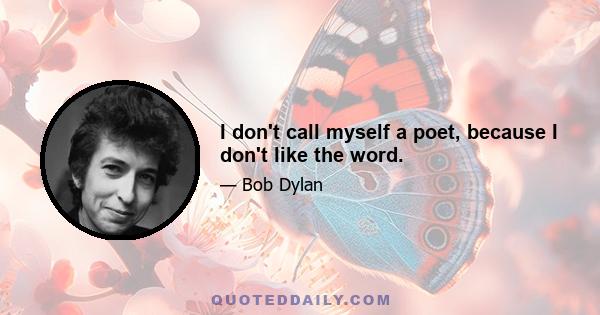 I don't call myself a poet, because I don't like the word.