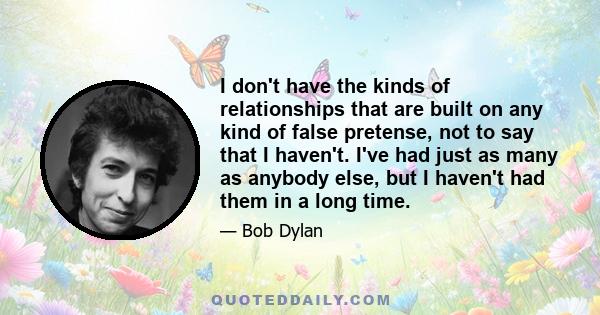 I don't have the kinds of relationships that are built on any kind of false pretense, not to say that I haven't. I've had just as many as anybody else, but I haven't had them in a long time.