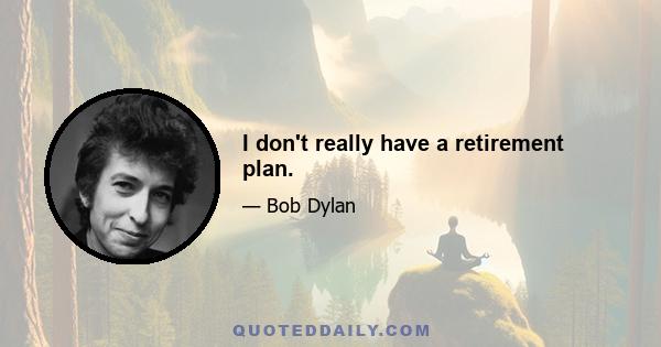 I don't really have a retirement plan.