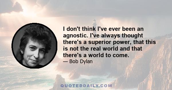 I don't think I've ever been an agnostic. I've always thought there's a superior power, that this is not the real world and that there's a world to come.