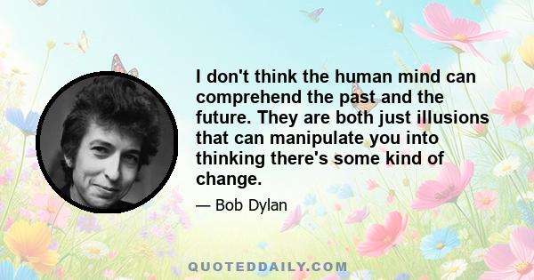 I don't think the human mind can comprehend the past and the future. They are both just illusions that can manipulate you into thinking there's some kind of change.