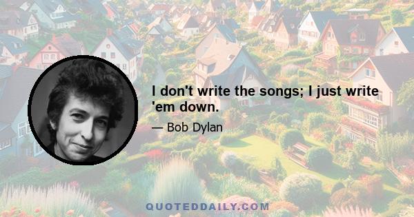 I don't write the songs; I just write 'em down.