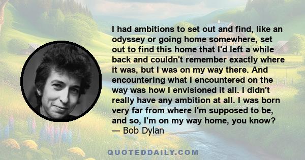 I had ambitions to set out and find, like an odyssey or going home somewhere, set out to find this home that I'd left a while back and couldn't remember exactly where it was, but I was on my way there. And encountering