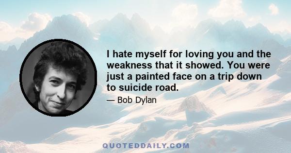 I hate myself for loving you and the weakness that it showed. You were just a painted face on a trip down to suicide road.