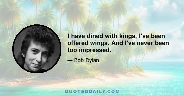 I have dined with kings, I've been offered wings. And I've never been too impressed.