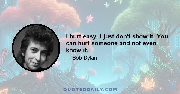 I hurt easy, I just don't show it. You can hurt someone and not even know it.