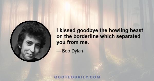 I kissed goodbye the howling beast on the borderline which separated you from me.