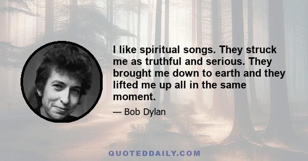 I like spiritual songs. They struck me as truthful and serious. They brought me down to earth and they lifted me up all in the same moment.