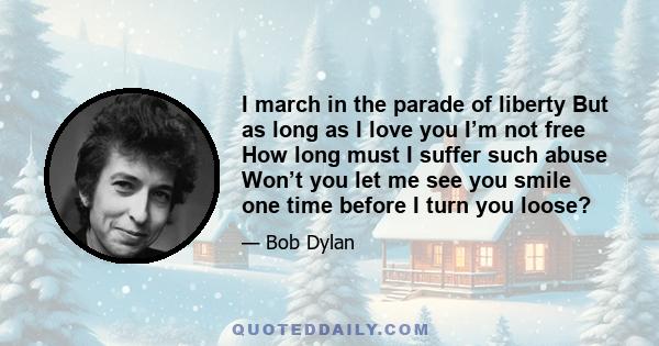 I march in the parade of liberty But as long as I love you I’m not free How long must I suffer such abuse Won’t you let me see you smile one time before I turn you loose?