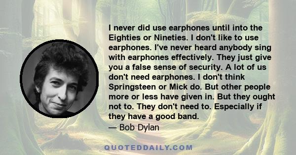 I never did use earphones until into the Eighties or Nineties. I don't like to use earphones. I've never heard anybody sing with earphones effectively. They just give you a false sense of security. A lot of us don't