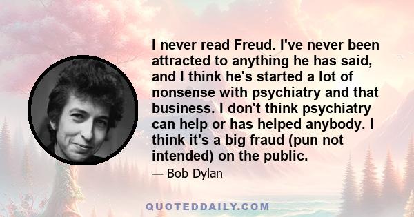 I never read Freud. I've never been attracted to anything he has said, and I think he's started a lot of nonsense with psychiatry and that business. I don't think psychiatry can help or has helped anybody. I think it's