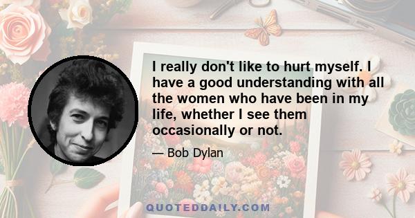 I really don't like to hurt myself. I have a good understanding with all the women who have been in my life, whether I see them occasionally or not.