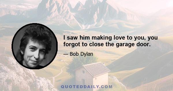 I saw him making love to you, you forgot to close the garage door.