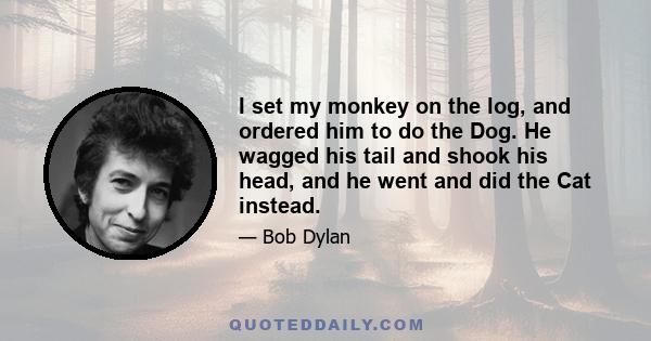 I set my monkey on the log, and ordered him to do the Dog. He wagged his tail and shook his head, and he went and did the Cat instead.