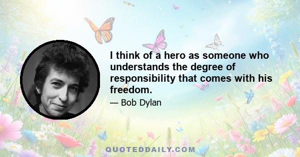 I think of a hero as someone who understands the degree of responsibility that comes with his freedom.